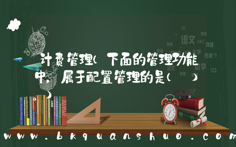 计费管理(下面的管理功能中，属于配置管理的是( )。)